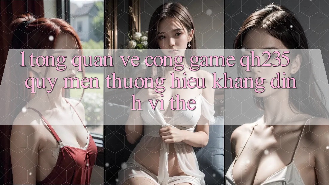 1. Tổng Quan Về Cổng Game qh235 – Quý mến thương Hiệu Khẳng Định Vị Thế 1. Tổng Quan Về Cổng Game qh235 – Quý mến thương Hiệu Khẳng Định Vị Thế