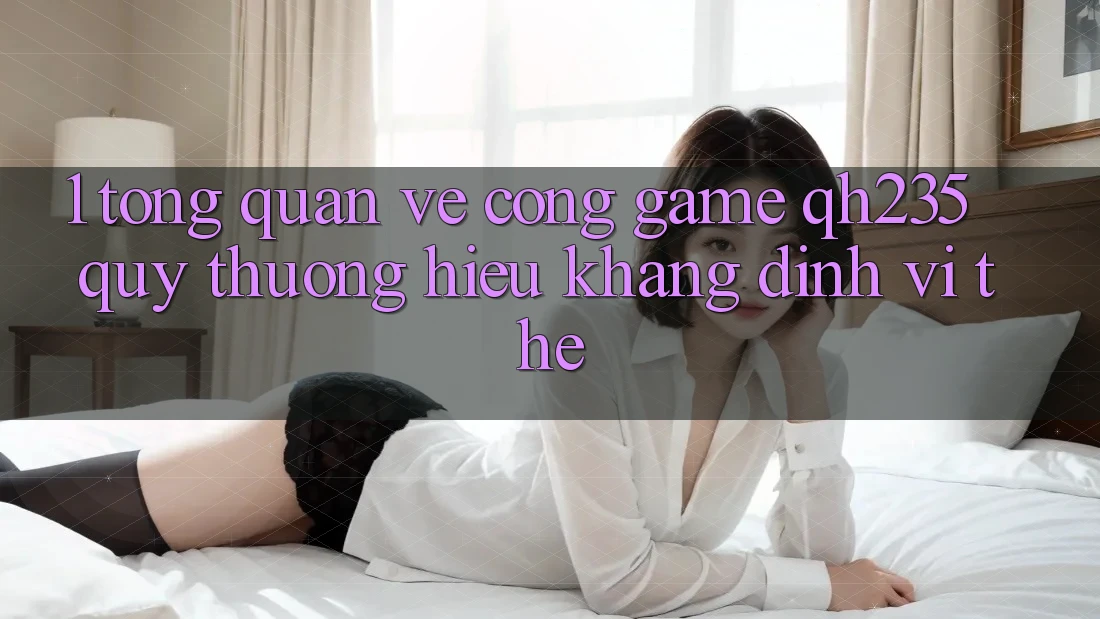 1. Tổng Quan Về Cổng Game qh235 – Quý thương Hiệu Khẳng Định Vị Thế 1. Tổng Quan Về Cổng Game qh235 – Quý thương Hiệu Khẳng Định Vị Thế