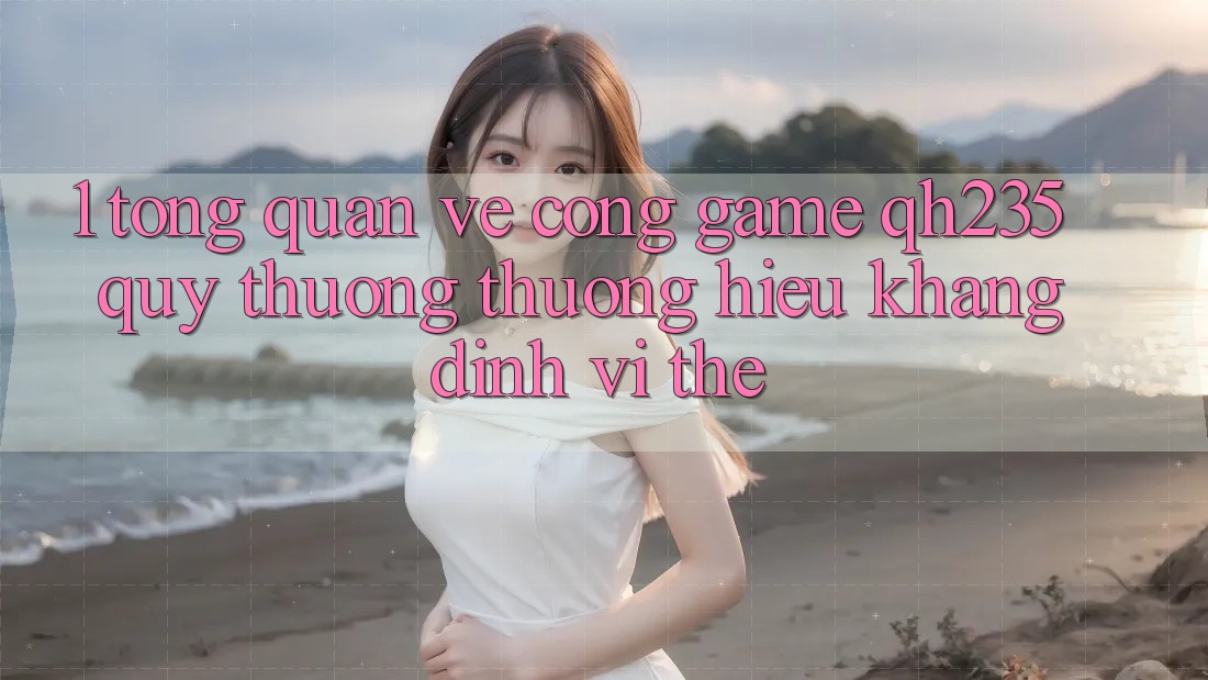 1. Tổng Quan Về Cổng Game qh235 – Quý thương thương Hiệu Khẳng Định Vị Thế 1. Tổng Quan Về Cổng Game qh235 – Quý thương thương Hiệu Khẳng Định Vị Thế