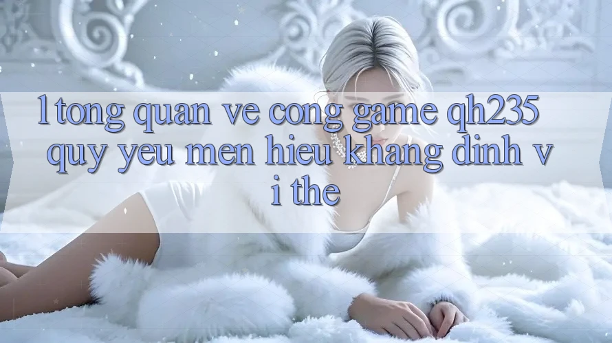 1. Tổng Quan Về Cổng Game qh235 – Quý yêu mến Hiệu Khẳng Định Vị Thế