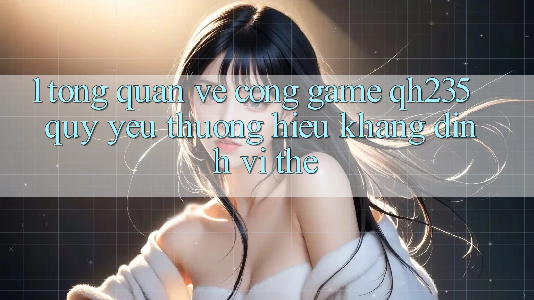 1. Tổng Quan Về Cổng Game qh235 – Quý yêu thương Hiệu Khẳng Định Vị Thế 1. Tổng Quan Về Cổng Game qh235 – Quý yêu thương Hiệu Khẳng Định Vị Thế