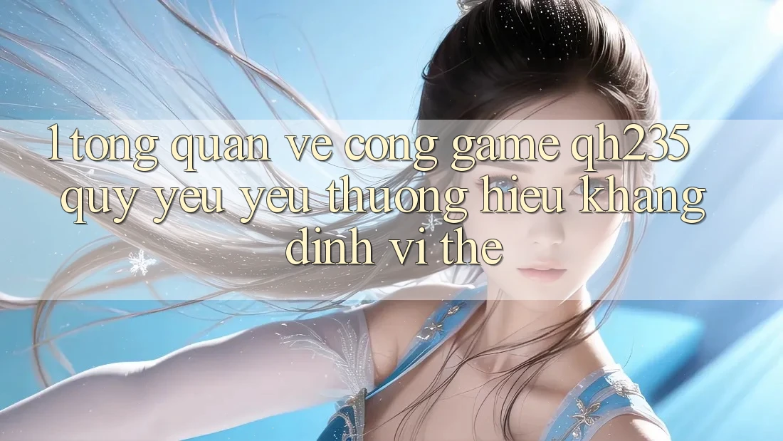 1. Tổng Quan Về Cổng Game qh235 – Quý yêu yêu thương Hiệu Khẳng Định Vị Thế 1. Tổng Quan Về Cổng Game qh235 – Quý yêu yêu thương Hiệu Khẳng Định Vị Thế