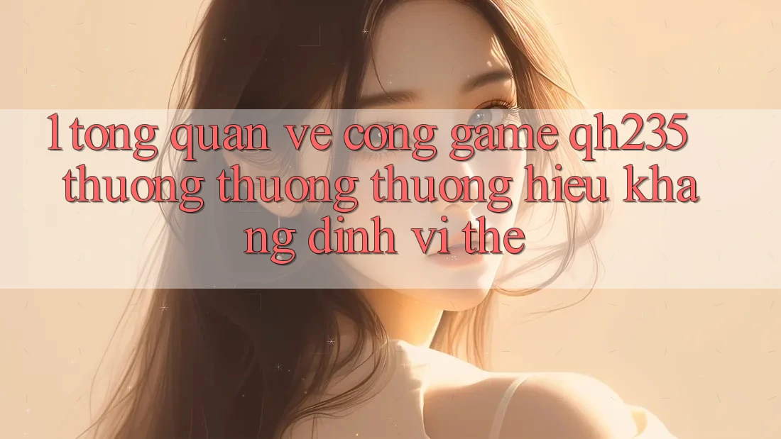 1. Tổng Quan Về Cổng Game qh235 – Thương thương thương Hiệu Khẳng Định Vị Thế 1. Tổng Quan Về Cổng Game qh235 – Thương thương thương Hiệu Khẳng Định Vị Thế