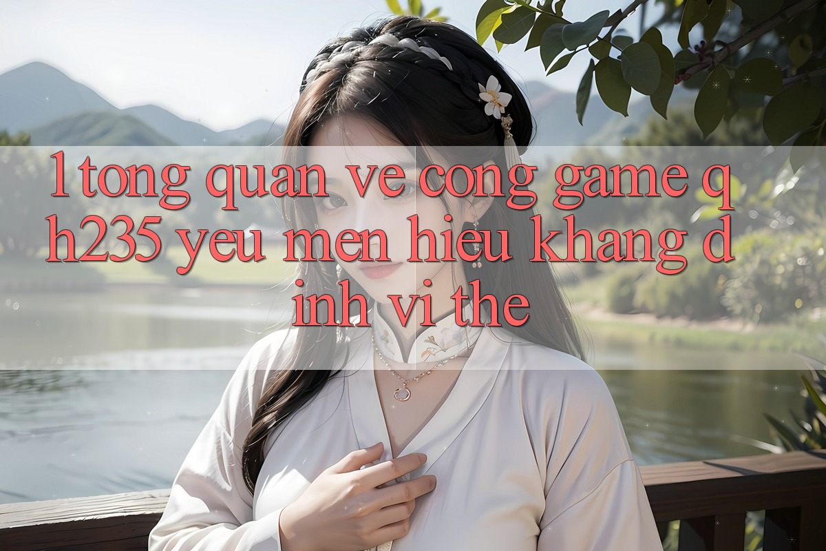 1. Tổng Quan Về Cổng Game qh235 – Yêu mến Hiệu Khẳng Định Vị Thế 1. Tổng Quan Về Cổng Game qh235 – Yêu mến Hiệu Khẳng Định Vị Thế