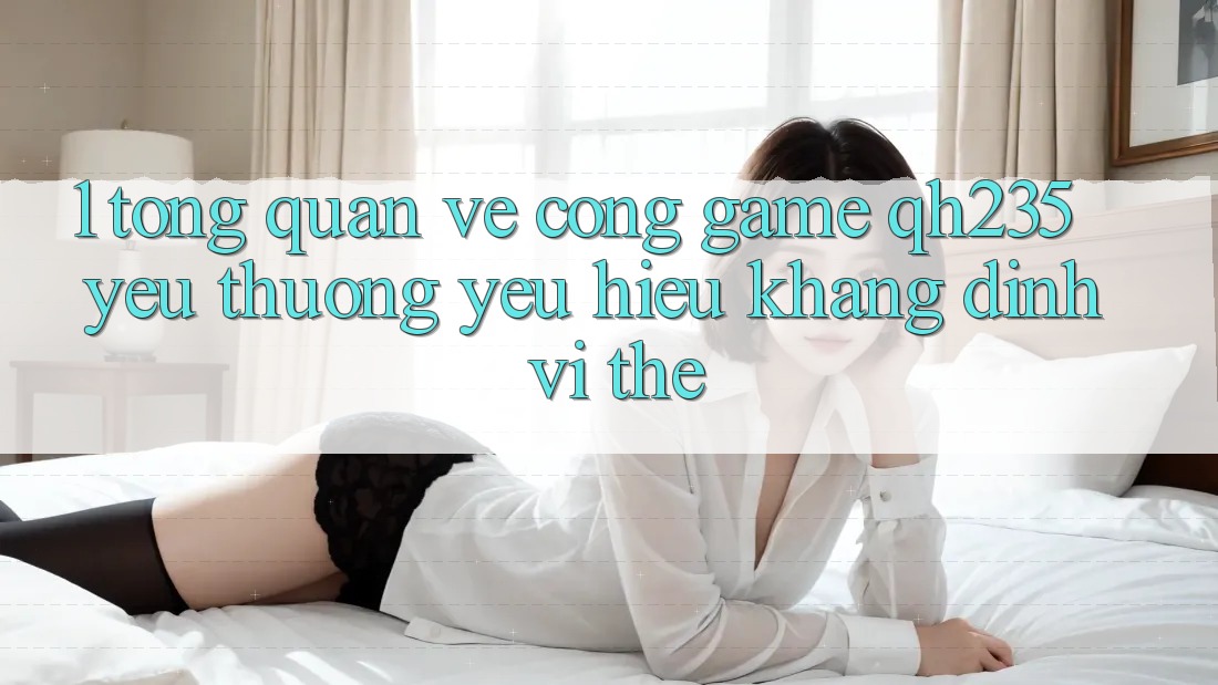 1. Tổng Quan Về Cổng Game qh235 – Yêu thương yêu Hiệu Khẳng Định Vị Thế