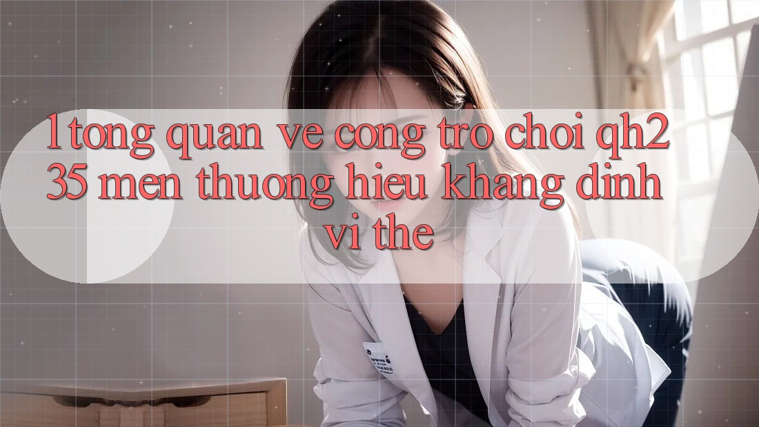 1. Tổng Quan Về Cổng Trò chơi qh235 – Mến thương Hiệu Khẳng Định Vị Thế 1. Tổng Quan Về Cổng Trò chơi qh235 – Mến thương Hiệu Khẳng Định Vị Thế