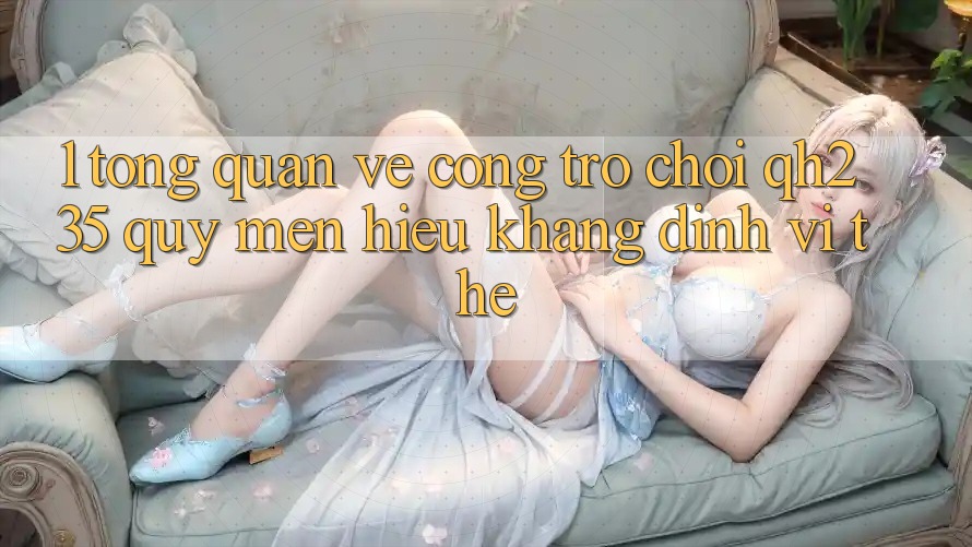 1. Tổng Quan Về Cổng Trò chơi qh235 – Quý mến Hiệu Khẳng Định Vị Thế
