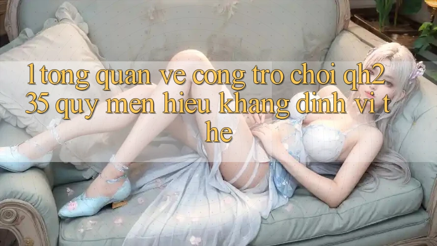 1. Tổng Quan Về Cổng Trò chơi qh235 – Quý mến Hiệu Khẳng Định Vị Thế 1. Tổng Quan Về Cổng Trò chơi qh235 – Quý mến Hiệu Khẳng Định Vị Thế