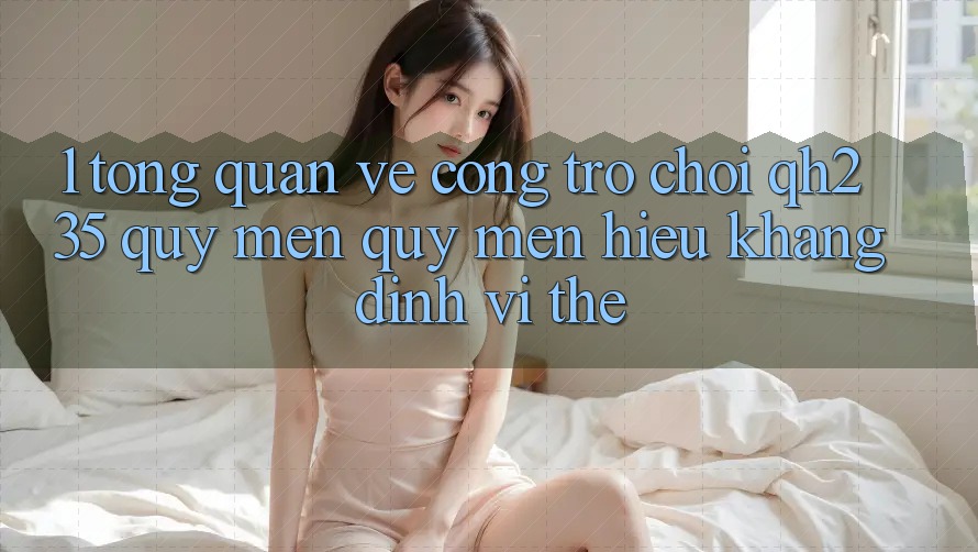 1. Tổng Quan Về Cổng Trò chơi qh235 – Quý mến quý mến Hiệu Khẳng Định Vị Thế 1. Tổng Quan Về Cổng Trò chơi qh235 – Quý mến quý mến Hiệu Khẳng Định Vị Thế