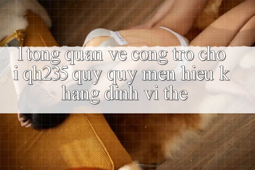 1. Tổng Quan Về Cổng Trò chơi qh235 – Quý quý mến Hiệu Khẳng Định Vị Thế