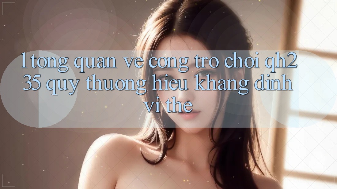 1. Tổng Quan Về Cổng Trò chơi qh235 – Quý thương Hiệu Khẳng Định Vị Thế 1. Tổng Quan Về Cổng Trò chơi qh235 – Quý thương Hiệu Khẳng Định Vị Thế