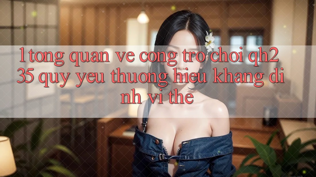1. Tổng Quan Về Cổng Trò chơi qh235 – Quý yêu thương Hiệu Khẳng Định Vị Thế 1. Tổng Quan Về Cổng Trò chơi qh235 – Quý yêu thương Hiệu Khẳng Định Vị Thế
