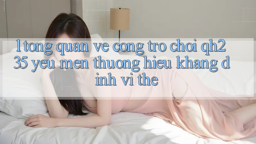 1. Tổng Quan Về Cổng Trò chơi qh235 – Yêu mến thương Hiệu Khẳng Định Vị Thế 1. Tổng Quan Về Cổng Trò chơi qh235 – Yêu mến thương Hiệu Khẳng Định Vị Thế