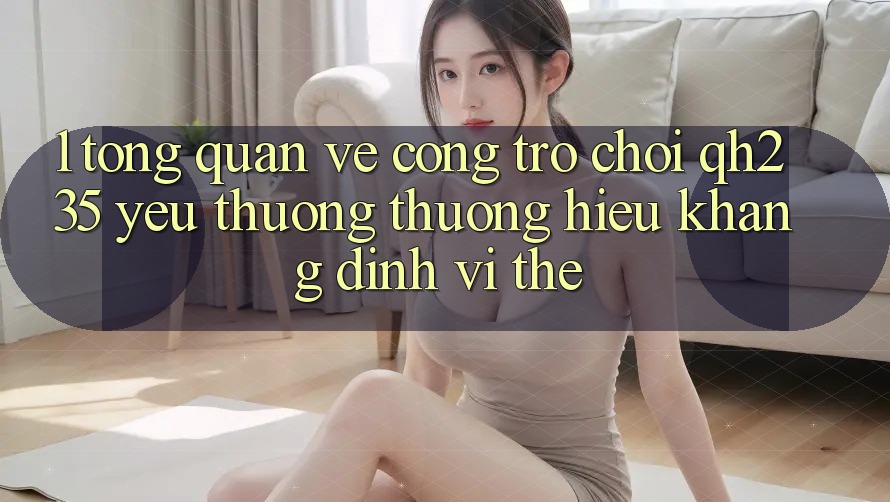 1. Tổng Quan Về Cổng Trò chơi qh235 – Yêu thương thương Hiệu Khẳng Định Vị Thế 1. Tổng Quan Về Cổng Trò chơi qh235 – Yêu thương thương Hiệu Khẳng Định Vị Thế