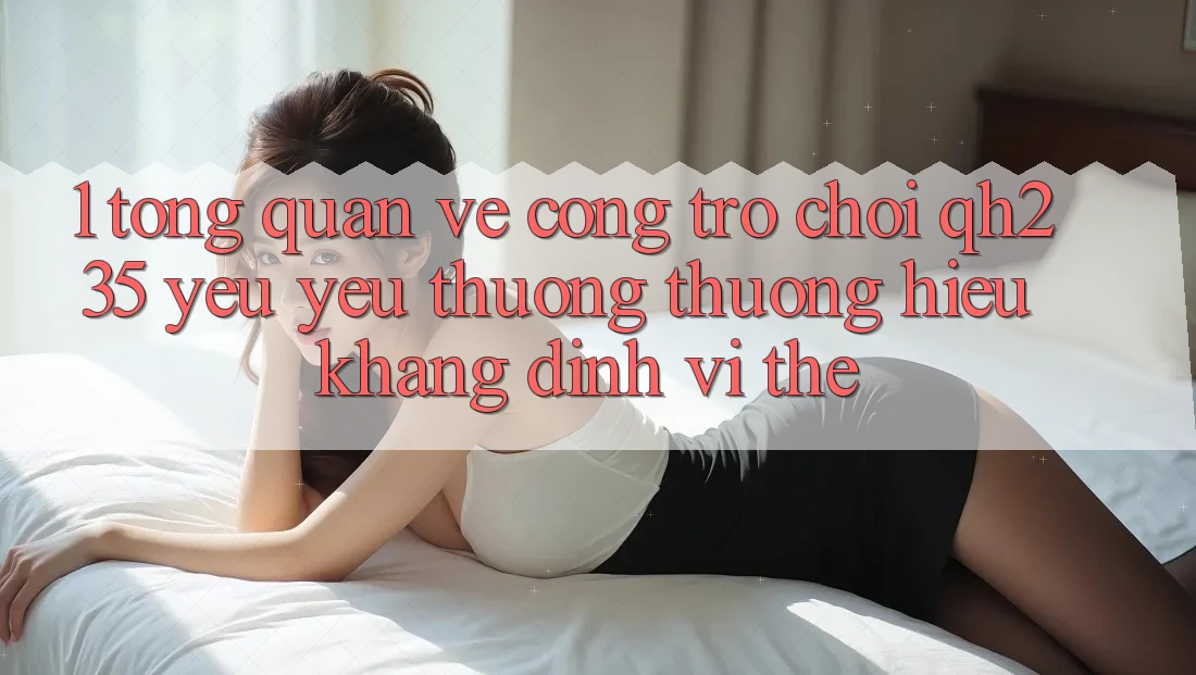1. Tổng Quan Về Cổng Trò chơi qh235 – Yêu yêu thương thương Hiệu Khẳng Định Vị Thế 1. Tổng Quan Về Cổng Trò chơi qh235 – Yêu yêu thương thương Hiệu Khẳng Định Vị Thế