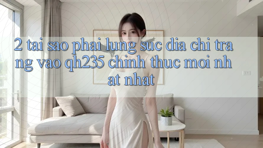 2. Tại Sao Phải Lùng sục Địa chỉ trang Vào qh235 Chính Thức Mới nhất Nhất? 2. Tại Sao Phải Lùng sục Địa chỉ trang Vào qh235 Chính Thức Mới nhất Nhất?