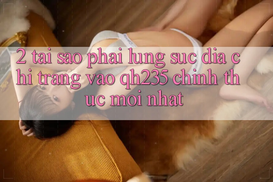2. Tại Sao Phải Lùng sục Địa chỉ trang Vào qh235 Chính Thức Mới Nhất? 2. Tại Sao Phải Lùng sục Địa chỉ trang Vào qh235 Chính Thức Mới Nhất?