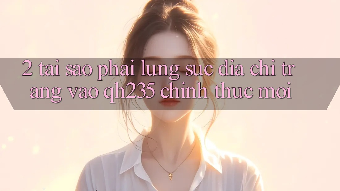 2. Tại Sao Phải Lùng sục Địa chỉ trang Vào qh235 Chính Thức Mới? 2. Tại Sao Phải Lùng sục Địa chỉ trang Vào qh235 Chính Thức Mới?