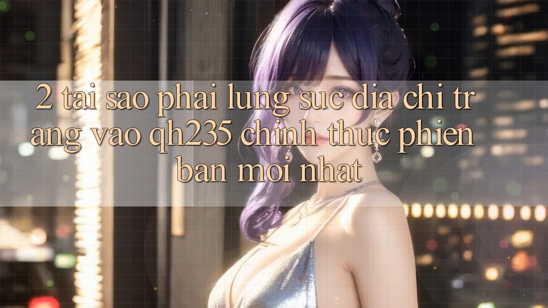 2. Tại Sao Phải Lùng sục Địa chỉ trang Vào qh235 Chính Thức Phiên bản mới Nhất? 2. Tại Sao Phải Lùng sục Địa chỉ trang Vào qh235 Chính Thức Phiên bản mới Nhất?