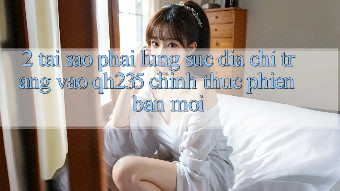 2. Tại Sao Phải Lùng sục Địa chỉ trang Vào qh235 Chính Thức Phiên bản mới? 2. Tại Sao Phải Lùng sục Địa chỉ trang Vào qh235 Chính Thức Phiên bản mới?