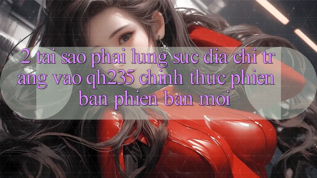 2. Tại Sao Phải Lùng sục Địa chỉ trang Vào qh235 Chính Thức Phiên bản phiên bản mới?