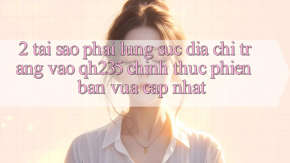 2. Tại Sao Phải Lùng sục Địa chỉ trang Vào qh235 Chính Thức Phiên bản vừa cập nhật? 2. Tại Sao Phải Lùng sục Địa chỉ trang Vào qh235 Chính Thức Phiên bản vừa cập nhật?