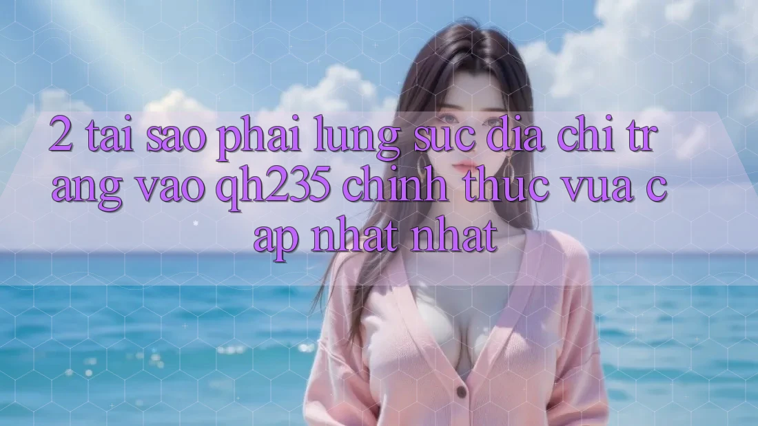 2. Tại Sao Phải Lùng sục Địa chỉ trang Vào qh235 Chính Thức Vừa cập nhật Nhất? 2. Tại Sao Phải Lùng sục Địa chỉ trang Vào qh235 Chính Thức Vừa cập nhật Nhất?