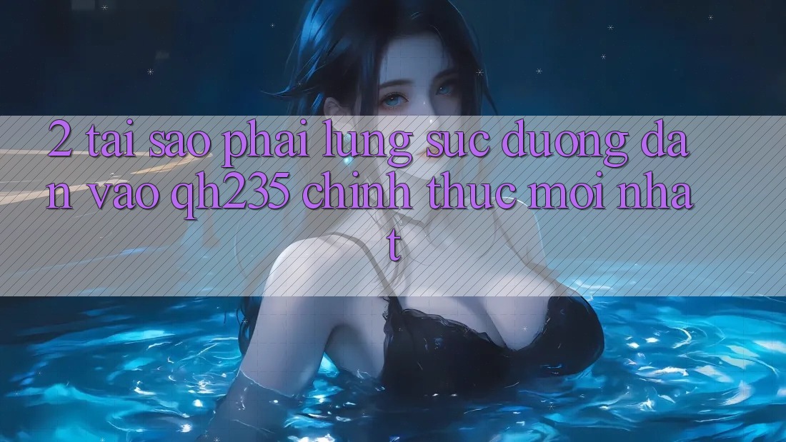 2. Tại Sao Phải Lùng sục Đường dẫn Vào qh235 Chính Thức Mới Nhất?