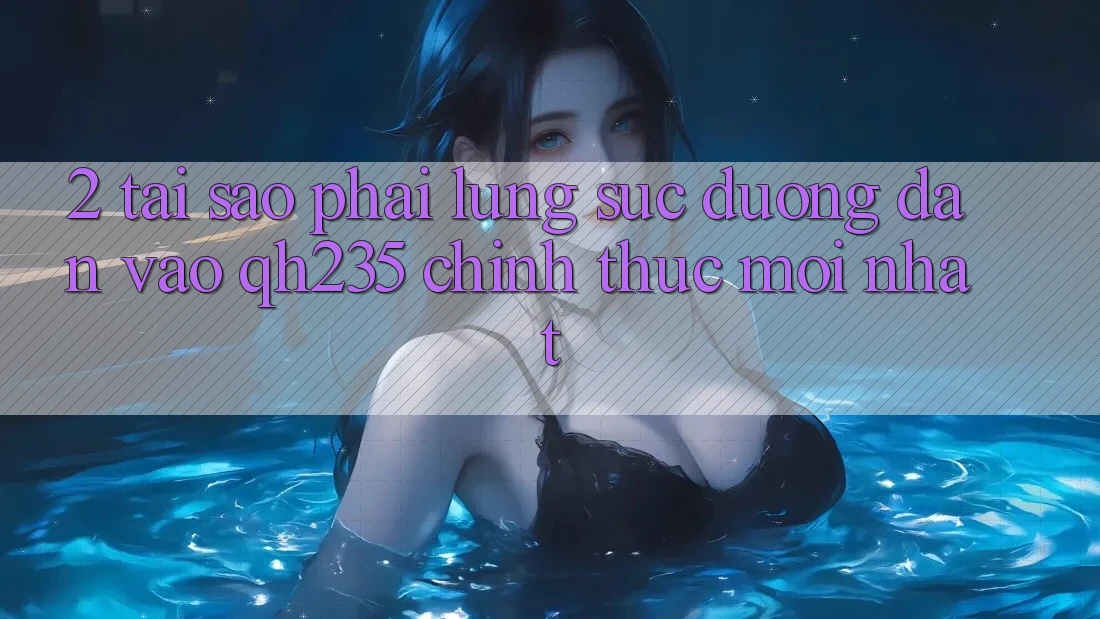2. Tại Sao Phải Lùng sục Đường dẫn Vào qh235 Chính Thức Mới Nhất?