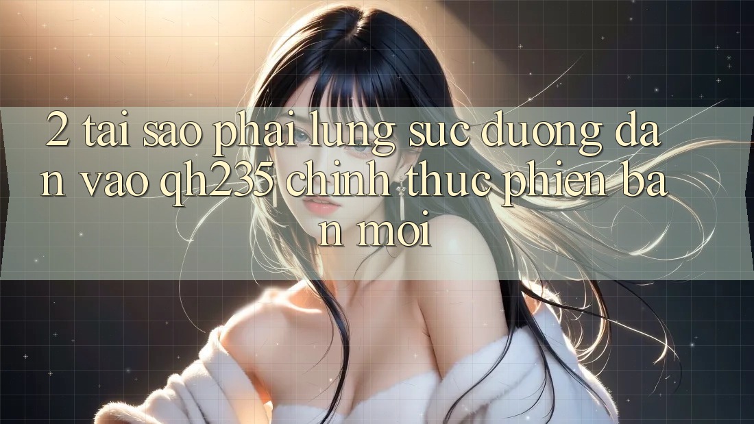 2. Tại Sao Phải Lùng sục Đường dẫn Vào qh235 Chính Thức Phiên bản mới? 2. Tại Sao Phải Lùng sục Đường dẫn Vào qh235 Chính Thức Phiên bản mới?