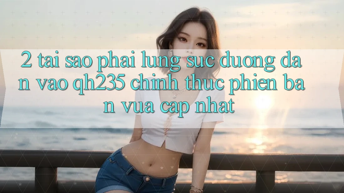 2. Tại Sao Phải Lùng sục Đường dẫn Vào qh235 Chính Thức Phiên bản vừa cập nhật? 2. Tại Sao Phải Lùng sục Đường dẫn Vào qh235 Chính Thức Phiên bản vừa cập nhật?
