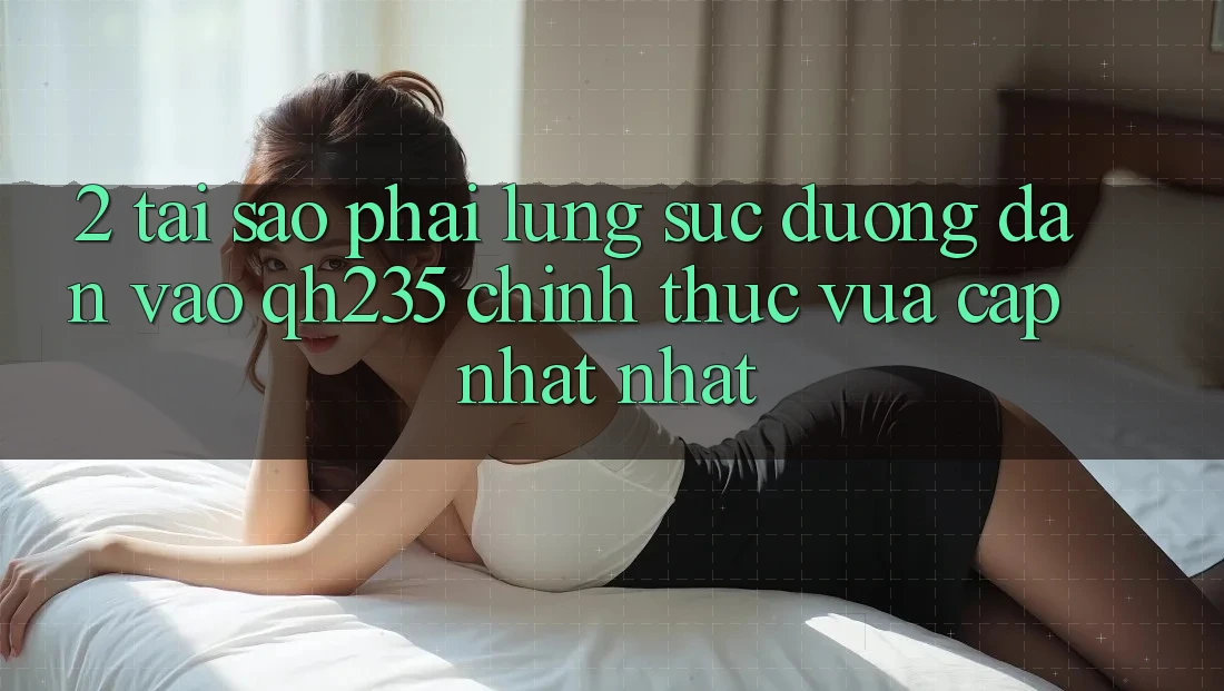 2. Tại Sao Phải Lùng sục Đường dẫn Vào qh235 Chính Thức Vừa cập nhật Nhất? 2. Tại Sao Phải Lùng sục Đường dẫn Vào qh235 Chính Thức Vừa cập nhật Nhất?