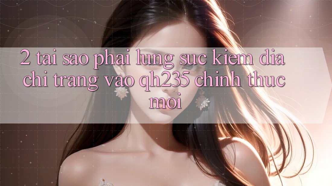 2. Tại Sao Phải Lùng sục Kiếm Địa chỉ trang Vào qh235 Chính Thức Mới? 2. Tại Sao Phải Lùng sục Kiếm Địa chỉ trang Vào qh235 Chính Thức Mới?