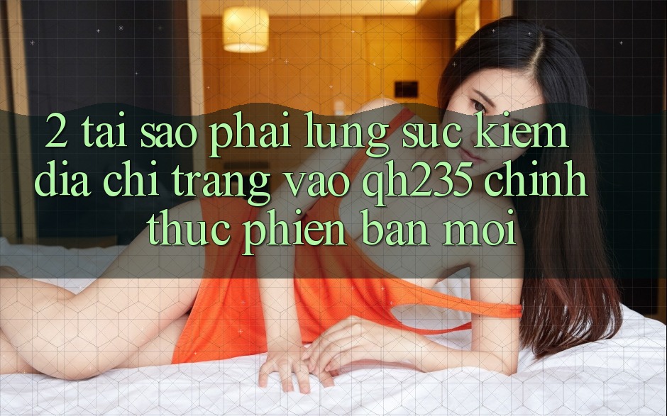 2. Tại Sao Phải Lùng sục Kiếm Địa chỉ trang Vào qh235 Chính Thức Phiên bản mới? 2. Tại Sao Phải Lùng sục Kiếm Địa chỉ trang Vào qh235 Chính Thức Phiên bản mới?