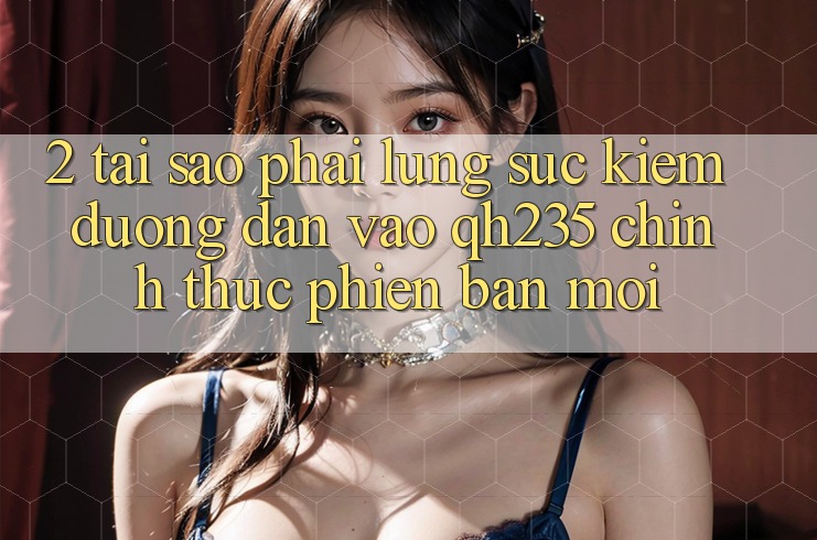 2. Tại Sao Phải Lùng sục Kiếm Đường dẫn Vào qh235 Chính Thức Phiên bản mới? 2. Tại Sao Phải Lùng sục Kiếm Đường dẫn Vào qh235 Chính Thức Phiên bản mới?