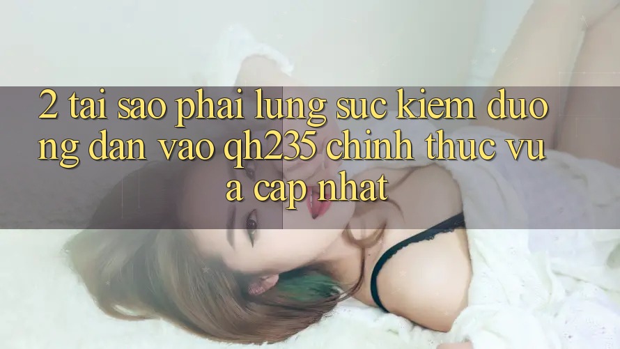 2. Tại Sao Phải Lùng sục Kiếm Đường dẫn Vào qh235 Chính Thức Vừa cập nhật? 2. Tại Sao Phải Lùng sục Kiếm Đường dẫn Vào qh235 Chính Thức Vừa cập nhật?