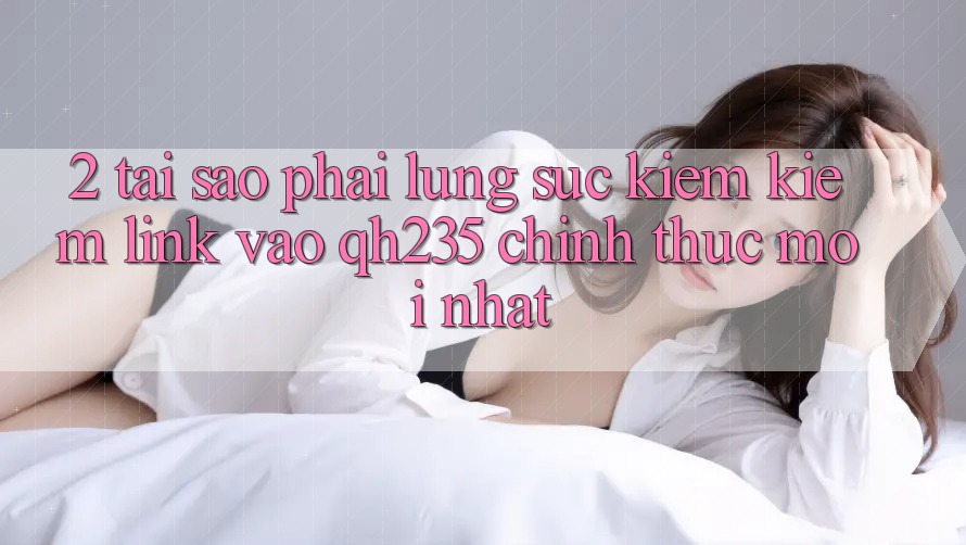 2. Tại Sao Phải Lùng sục kiếm Kiếm Link Vào qh235 Chính Thức Mới Nhất? 2. Tại Sao Phải Lùng sục kiếm Kiếm Link Vào qh235 Chính Thức Mới Nhất?