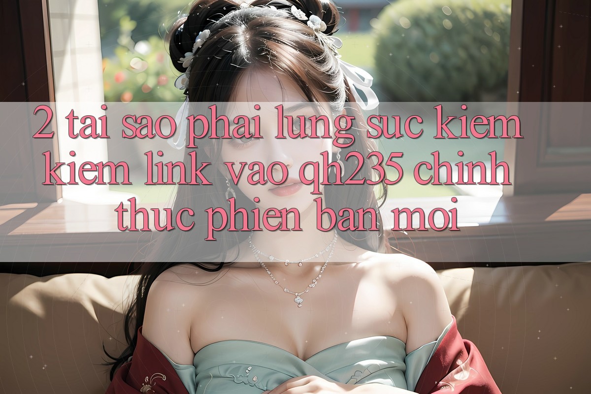 2. Tại Sao Phải Lùng sục kiếm Kiếm Link Vào qh235 Chính Thức Phiên bản mới? 2. Tại Sao Phải Lùng sục kiếm Kiếm Link Vào qh235 Chính Thức Phiên bản mới?
