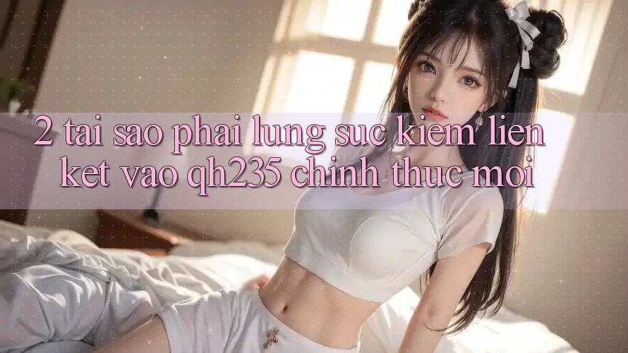 2. Tại Sao Phải Lùng sục Kiếm Liên kết Vào qh235 Chính Thức Mới? 2. Tại Sao Phải Lùng sục Kiếm Liên kết Vào qh235 Chính Thức Mới?