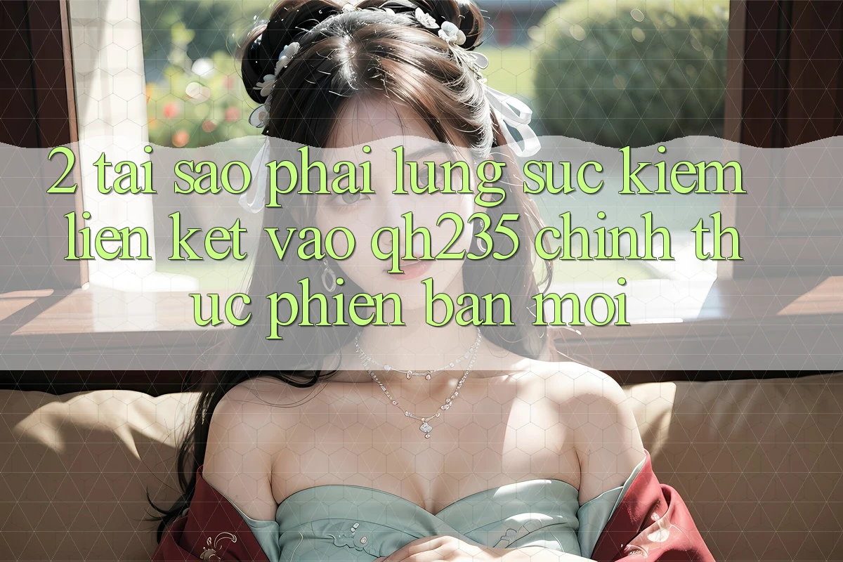 2. Tại Sao Phải Lùng sục Kiếm Liên kết Vào qh235 Chính Thức Phiên bản mới? 2. Tại Sao Phải Lùng sục Kiếm Liên kết Vào qh235 Chính Thức Phiên bản mới?