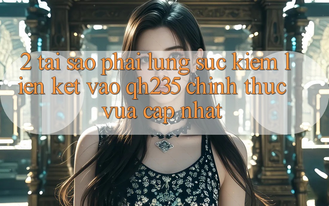 2. Tại Sao Phải Lùng sục Kiếm Liên kết Vào qh235 Chính Thức Vừa cập nhật? 2. Tại Sao Phải Lùng sục Kiếm Liên kết Vào qh235 Chính Thức Vừa cập nhật?