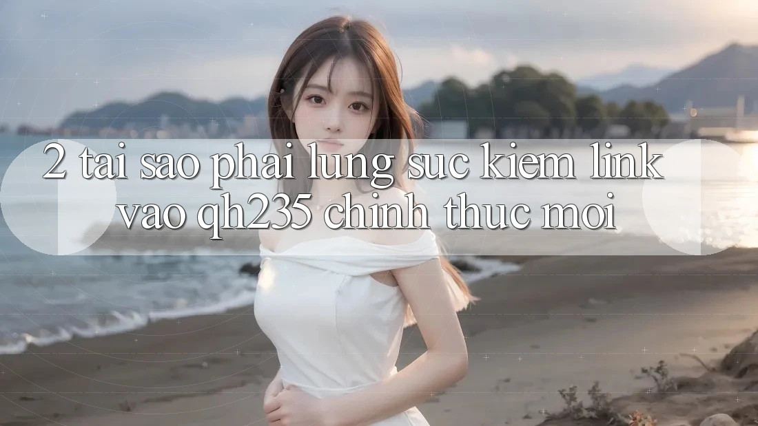 2. Tại Sao Phải Lùng sục Kiếm Link Vào qh235 Chính Thức Mới? 2. Tại Sao Phải Lùng sục Kiếm Link Vào qh235 Chính Thức Mới?