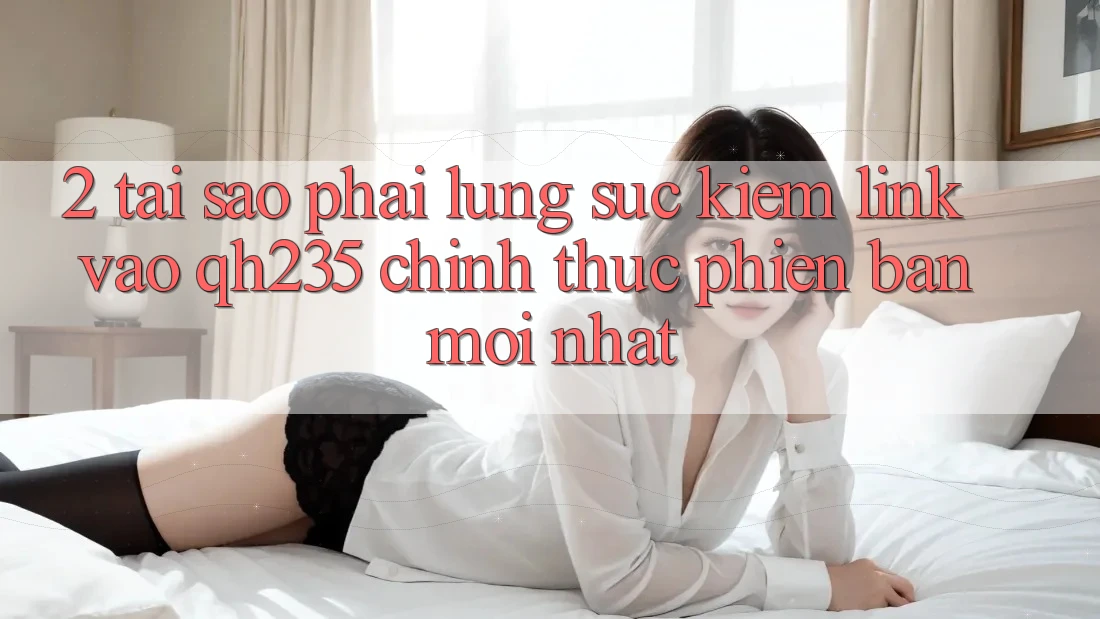 2. Tại Sao Phải Lùng sục Kiếm Link Vào qh235 Chính Thức Phiên bản mới Nhất? 2. Tại Sao Phải Lùng sục Kiếm Link Vào qh235 Chính Thức Phiên bản mới Nhất?