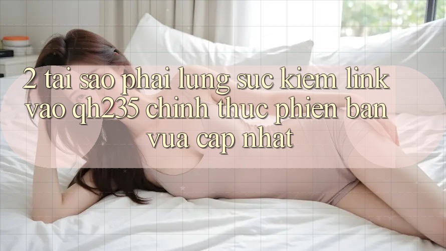 2. Tại Sao Phải Lùng sục Kiếm Link Vào qh235 Chính Thức Phiên bản vừa cập nhật? 2. Tại Sao Phải Lùng sục Kiếm Link Vào qh235 Chính Thức Phiên bản vừa cập nhật?