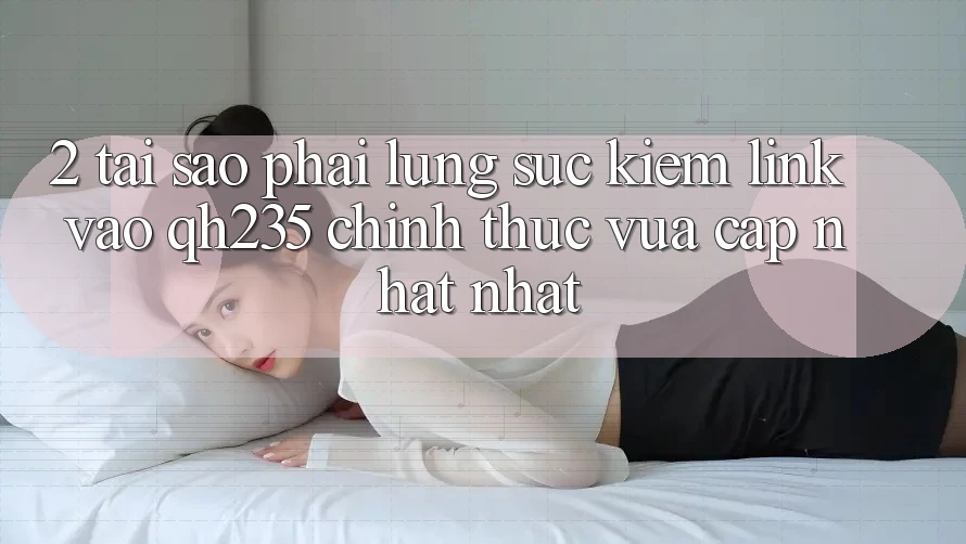 2. Tại Sao Phải Lùng sục Kiếm Link Vào qh235 Chính Thức Vừa cập nhật Nhất?