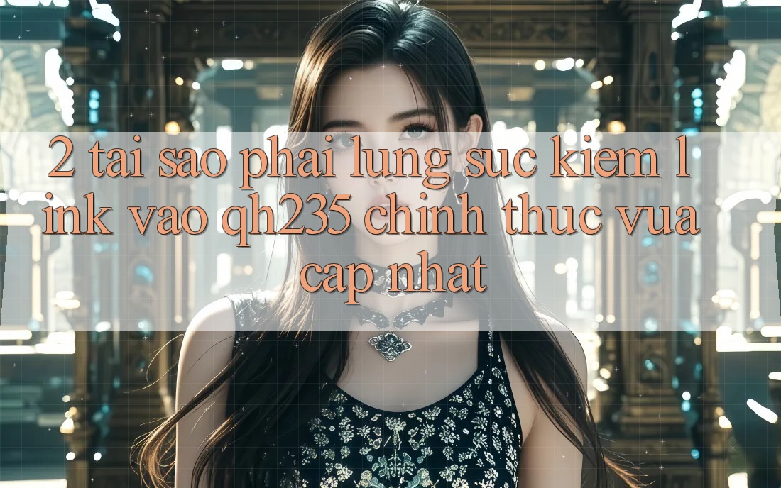 2. Tại Sao Phải Lùng sục Kiếm Link Vào qh235 Chính Thức Vừa cập nhật? 2. Tại Sao Phải Lùng sục Kiếm Link Vào qh235 Chính Thức Vừa cập nhật?