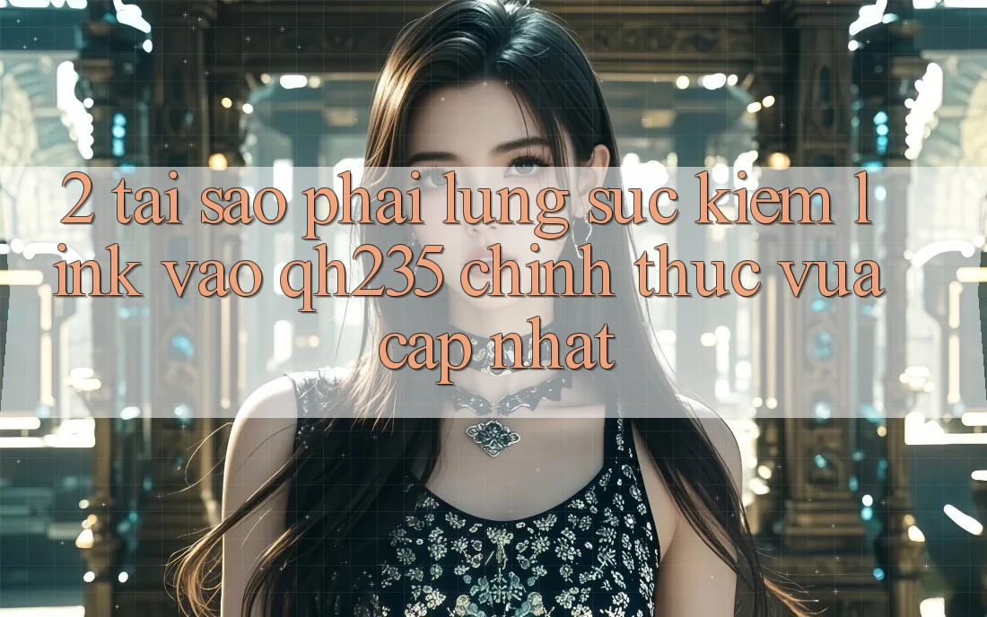 2. Tại Sao Phải Lùng sục Kiếm Link Vào qh235 Chính Thức Vừa cập nhật? 2. Tại Sao Phải Lùng sục Kiếm Link Vào qh235 Chính Thức Vừa cập nhật?