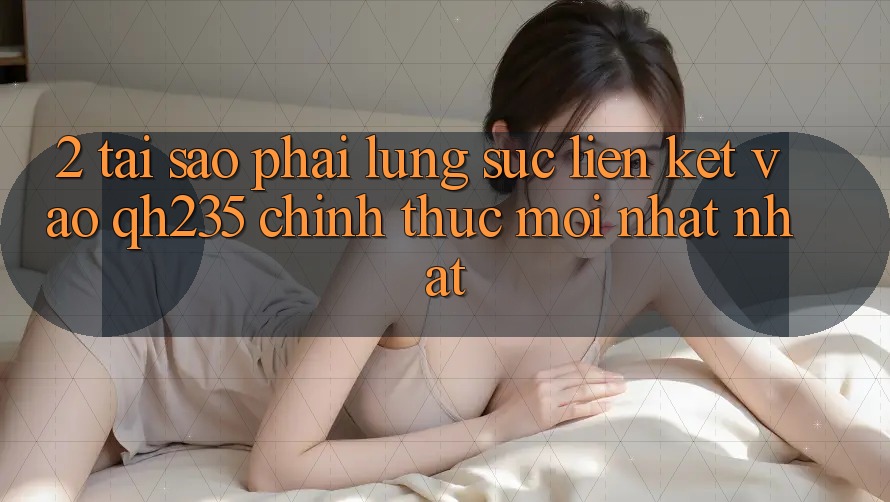 2. Tại Sao Phải Lùng sục Liên kết Vào qh235 Chính Thức Mới nhất Nhất? 2. Tại Sao Phải Lùng sục Liên kết Vào qh235 Chính Thức Mới nhất Nhất?
