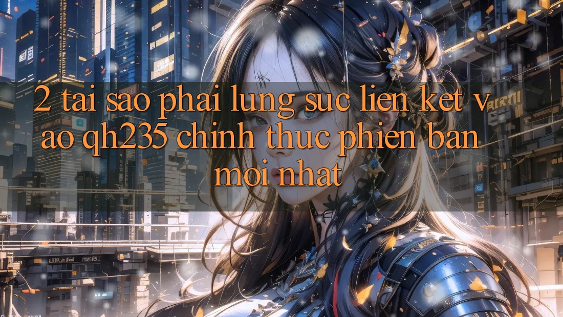 2. Tại Sao Phải Lùng sục Liên kết Vào qh235 Chính Thức Phiên bản mới Nhất?