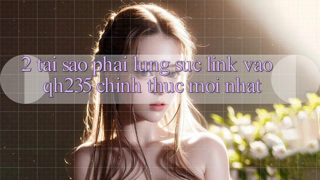 2. Tại Sao Phải Lùng sục Link Vào qh235 Chính Thức Mới Nhất? 2. Tại Sao Phải Lùng sục Link Vào qh235 Chính Thức Mới Nhất?